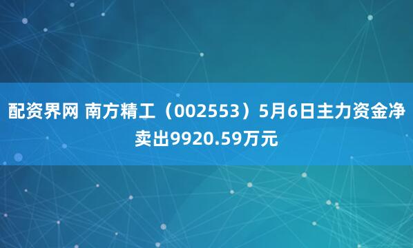配资界网 南方精工（002553）5月6日主力资金净卖出9920.59万元