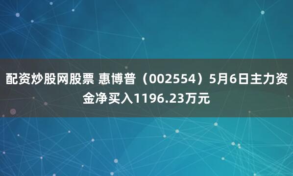 配资炒股网股票 惠博普（002554）5月6日主力资金净买入1196.23万元