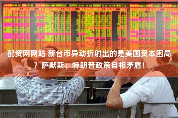 配资网网站 新台币异动折射出的是美国资本困局？萨默斯：特朗普政策自相矛盾！