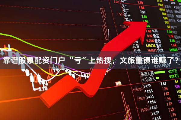 靠谱股票配资门户 “亏”上热搜，文旅重镇谁赚了？
