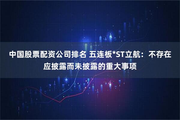 中国股票配资公司排名 五连板*ST立航：不存在应披露而未披露的重大事项