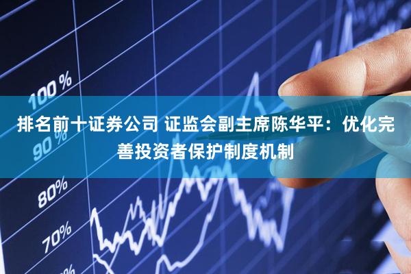 排名前十证券公司 证监会副主席陈华平：优化完善投资者保护制度机制