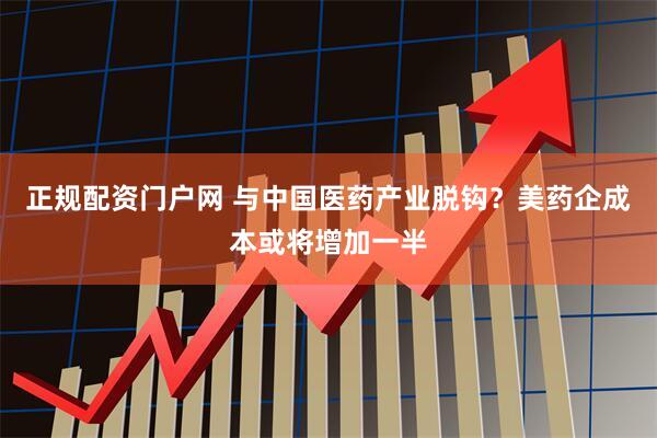 正规配资门户网 与中国医药产业脱钩？美药企成本或将增加一半