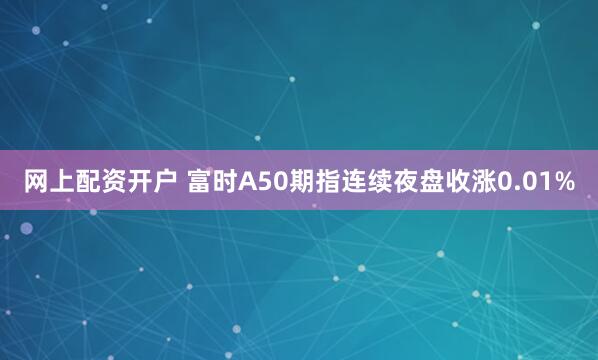 网上配资开户 富时A50期指连续夜盘收涨0.01%