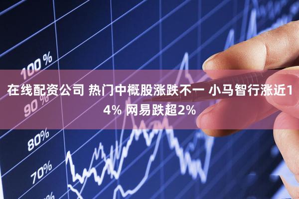 在线配资公司 热门中概股涨跌不一 小马智行涨近14% 网易跌超2%