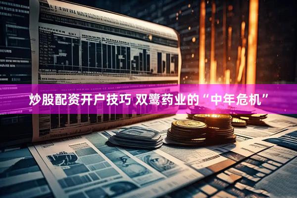 炒股配资开户技巧 双鹭药业的“中年危机”