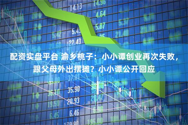 配资实盘平台 渝乡桃子：小小谭创业再次失败，跟父母外出摆摊？小小谭公开回应