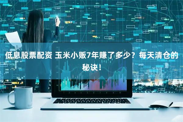 低息股票配资 玉米小贩7年赚了多少？每天清仓的秘诀！