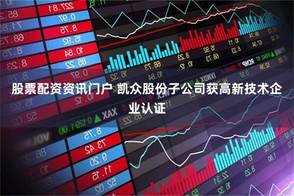 股票配资资讯门户 凯众股份子公司获高新技术企业认证