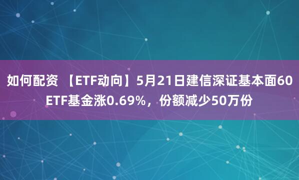 如何配资 【ETF动向】5月21日建信深证基本面60ETF基金涨0.69%，份额减少50万份