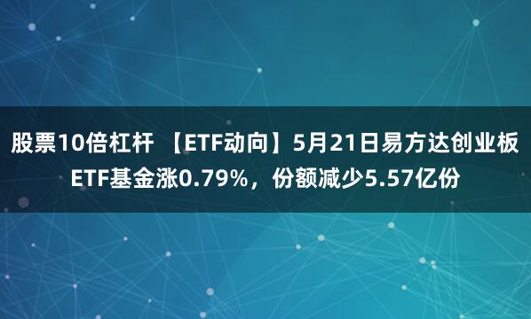 股票10倍杠杆 【ETF动向】5月21日易方达创业板ETF基金涨0.79%，份额减少5.57亿份