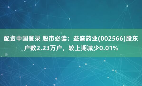 配资中国登录 股市必读：益盛药业(002566)股东户数2.23万户，较上期减少0.01%