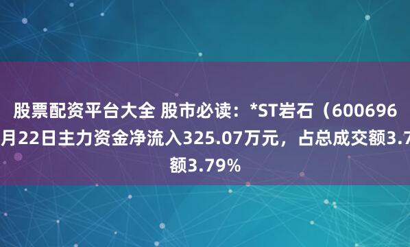 股票配资平台大全 股市必读：*ST岩石（600696）5月22日主力资金净流入325.07万元，占总成交额3.79%