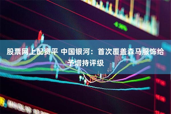 股票网上配资平 中国银河：首次覆盖森马服饰给予增持评级