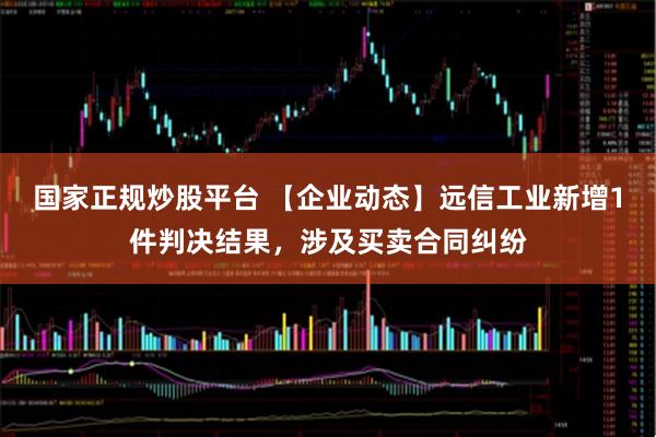 国家正规炒股平台 【企业动态】远信工业新增1件判决结果，涉及买卖合同纠纷