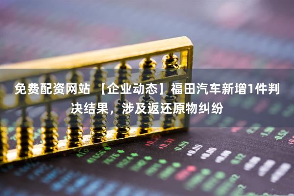 免费配资网站 【企业动态】福田汽车新增1件判决结果，涉及返还原物纠纷