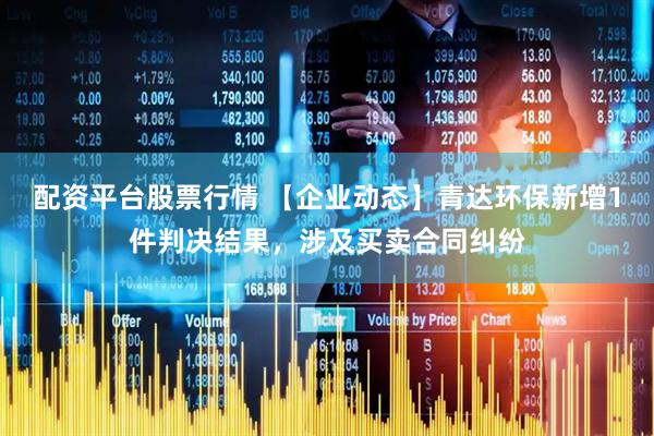 配资平台股票行情 【企业动态】青达环保新增1件判决结果，涉及买卖合同纠纷