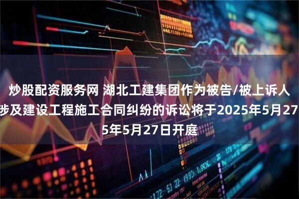炒股配资服务网 湖北工建集团作为被告/被上诉人的1起涉及建设工程施工合同纠纷的诉讼将于2025年5月27日开庭