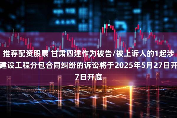 推荐配资股票 甘肃四建作为被告/被上诉人的1起涉及建设工程分包合同纠纷的诉讼将于2025年5月27日开庭