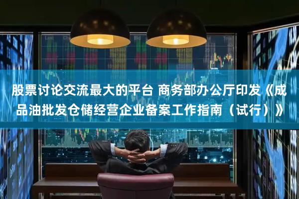 股票讨论交流最大的平台 商务部办公厅印发《成品油批发仓储经营企业备案工作指南（试行）》