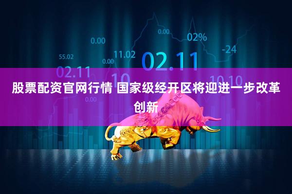 股票配资官网行情 国家级经开区将迎进一步改革创新