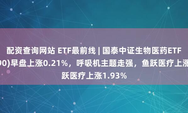 配资查询网站 ETF最前线 | 国泰中证生物医药ETF(512290)早盘上涨0.21%，呼吸机主题走强，鱼跃医疗上涨1.93%