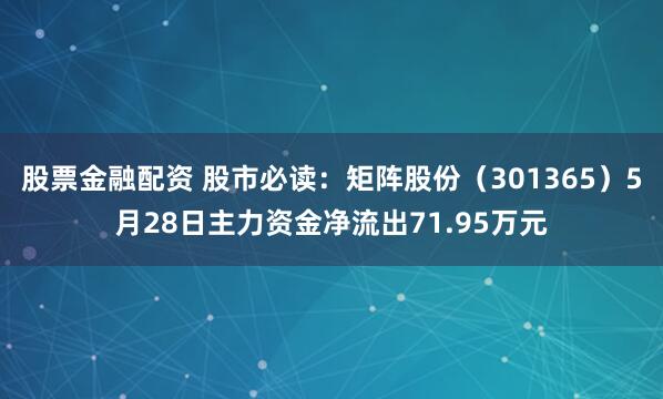 股票金融配资 股市必读：矩阵股份（301365）5月28日主力资金净流出71.95万元