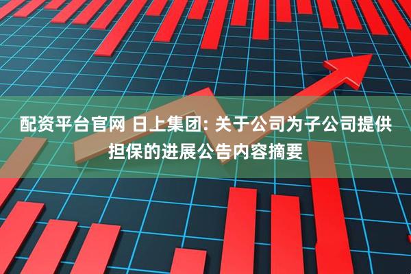 配资平台官网 日上集团: 关于公司为子公司提供担保的进展公告内容摘要
