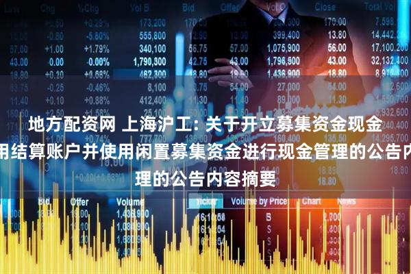 地方配资网 上海沪工: 关于开立募集资金现金管理专用结算账户并使用闲置募集资金进行现金管理的公告内容摘要