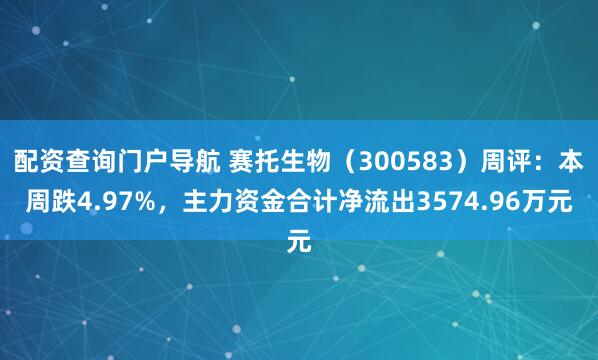 配资查询门户导航 赛托生物（300583）周评：本周跌4.97%，主力资金合计净流出3574.96万元