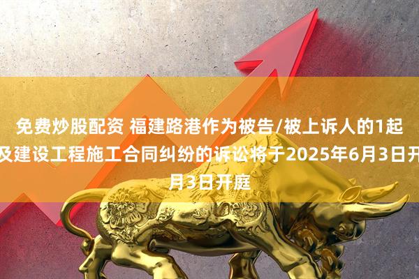 免费炒股配资 福建路港作为被告/被上诉人的1起涉及建设工程施工合同纠纷的诉讼将于2025年6月3日开庭