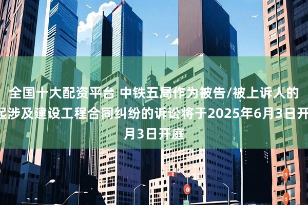 全国十大配资平台 中铁五局作为被告/被上诉人的1起涉及建设工程合同纠纷的诉讼将于2025年6月3日开庭
