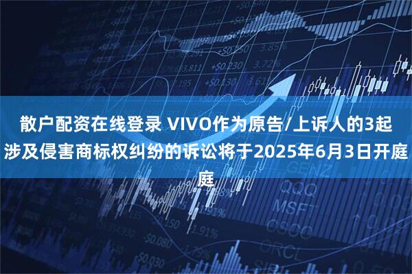 散户配资在线登录 VIVO作为原告/上诉人的3起涉及侵害商标权纠纷的诉讼将于2025年6月3日开庭