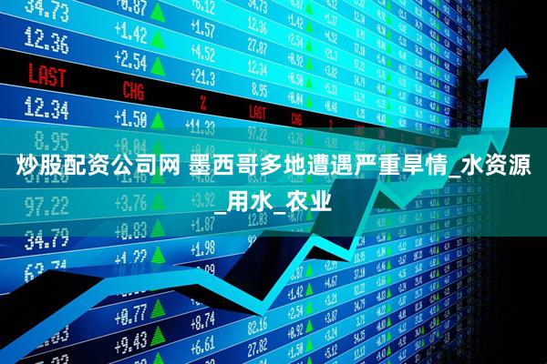 炒股配资公司网 墨西哥多地遭遇严重旱情_水资源_用水_农业