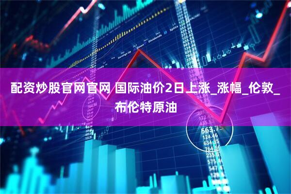 配资炒股官网官网 国际油价2日上涨_涨幅_伦敦_布伦特原油