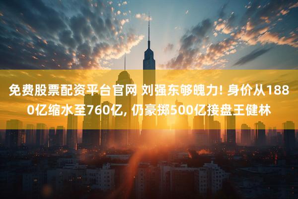 免费股票配资平台官网 刘强东够魄力! 身价从1880亿缩水至760亿, 仍豪掷500亿接盘王健林