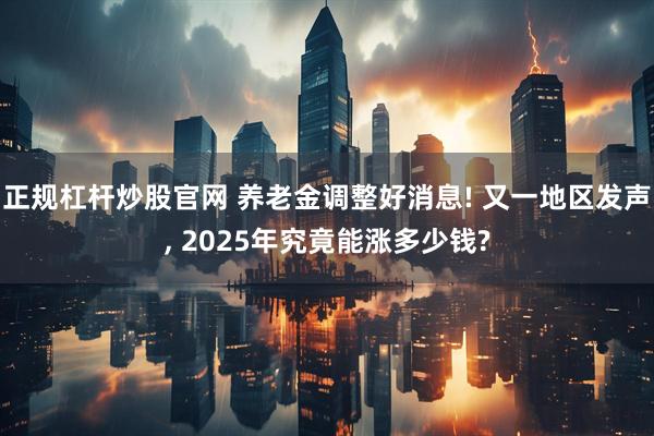 正规杠杆炒股官网 养老金调整好消息! 又一地区发声, 2025年究竟能涨多少钱?