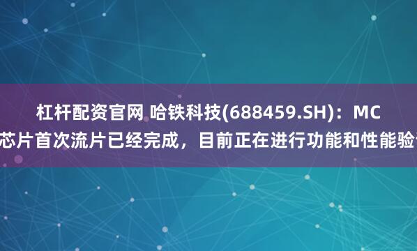 杠杆配资官网 哈铁科技(688459.SH)：MCU芯片首次流片已经完成，目前正在进行功能和性能验证