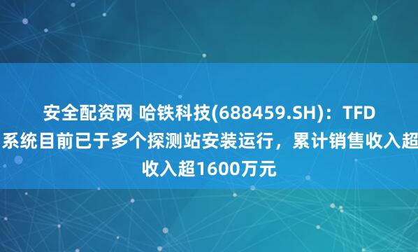 安全配资网 哈铁科技(688459.SH)：TFDS智能识别系统目前已于多个探测站安装运行，累计销售收入超1600万元