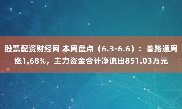 股票配资财经网 本周盘点（6.3-6.6）：普路通周涨1.68%，主力资金合计净流出851.03万元