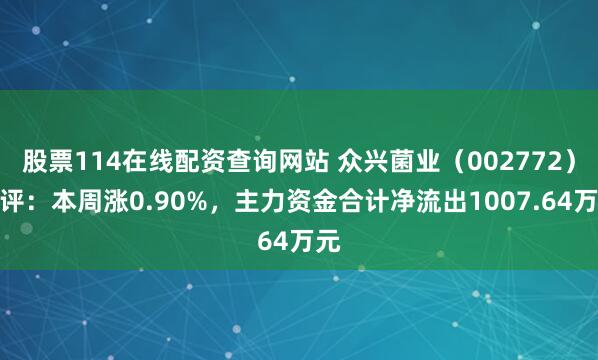 股票114在线配资查询网站 众兴菌业（002772）周评：本周涨0.90%，主力资金合计净流出1007.64万元