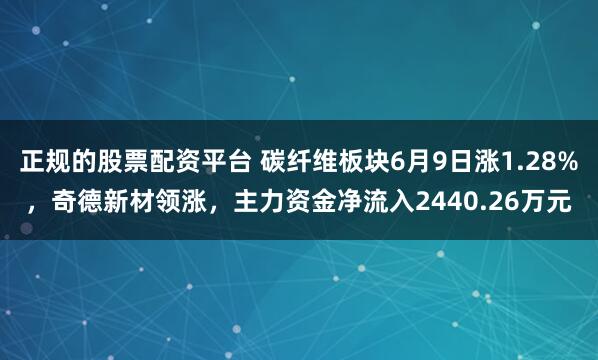 正规的股票配资平台 碳纤维板块6月9日涨1.28%，奇德新材领涨，主力资金净流入2440.26万元