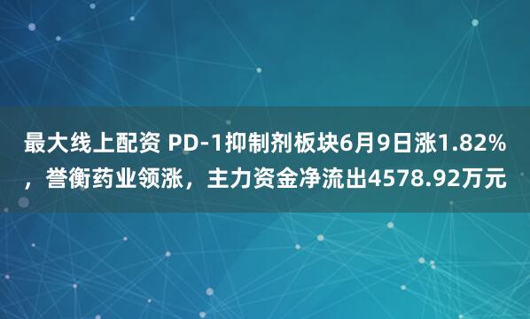 最大线上配资 PD-1抑制剂板块6月9日涨1.82%，誉衡药业领涨，主力资金净流出4578.92万元