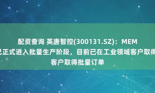 配资查询 英唐智控(300131.SZ)：MEMS微振镜已正式进入批量生产阶段，目前已在工业领域客户取得批量订单