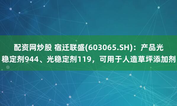 配资网炒股 宿迁联盛(603065.SH)：产品光稳定剂944、光稳定剂119，可用于人造草坪添加剂