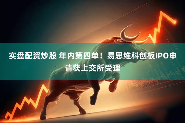 实盘配资炒股 年内第四单！易思维科创板IPO申请获上交所受理