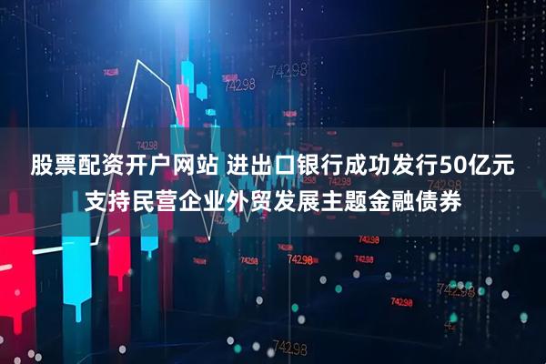 股票配资开户网站 进出口银行成功发行50亿元支持民营企业外贸发展主题金融债券