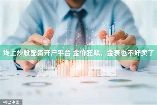 线上炒股配资开户平台 金价狂飙，金表也不好卖了