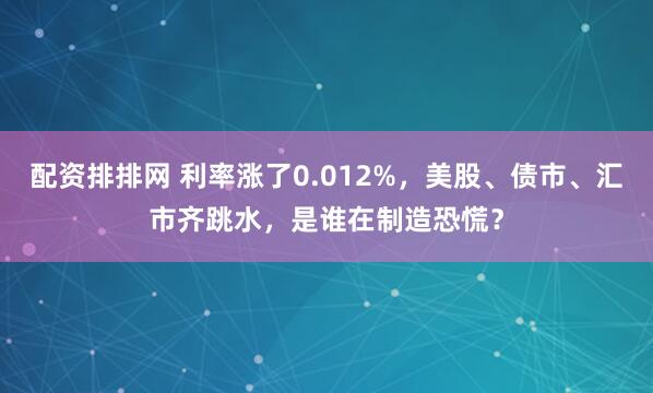 配资排排网 利率涨了0.012%，美股、债市、汇市齐跳水，是谁在制造恐慌？
