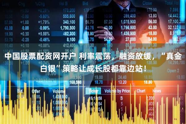 中国股票配资网开户 利率震荡，融资放缓，“真金白银”策略让成长股都靠边站！